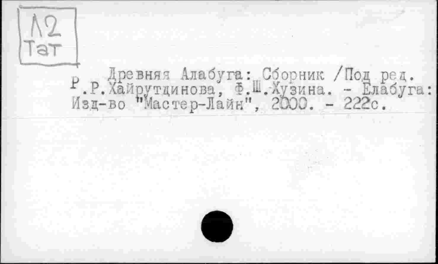 ﻿№.
Тат
р Древняя АлабугаСборник /Под ред.
Г.Р.Хайрутдинова, Ф.Ш.Хузина. - Елабуга: Изд-во "Мастер-Лайн", 2Ö03. - 222с.